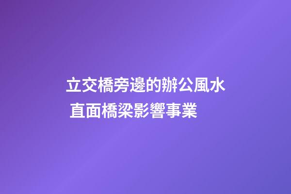 立交橋旁邊的辦公風水 直面橋梁影響事業